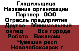 Гладильщица › Название организации ­ Партнер, ООО › Отрасль предприятия ­ Другое › Минимальный оклад ­ 1 - Все города Работа » Вакансии   . Чувашия респ.,Новочебоксарск г.